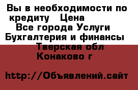 Вы в необходимости по кредиту › Цена ­ 90 000 - Все города Услуги » Бухгалтерия и финансы   . Тверская обл.,Конаково г.